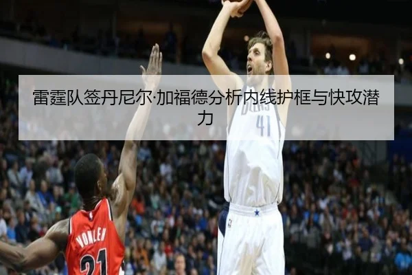 雷霆队签丹尼尔·加福德分析内线护框与快攻潜力