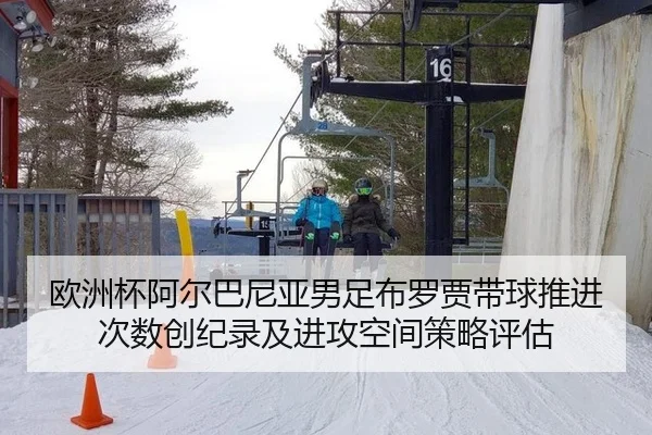 欧洲杯阿尔巴尼亚男足布罗贾带球推进次数创纪录及进攻空间策略评估