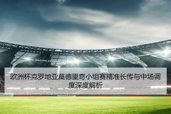 欧洲杯克罗地亚莫德里奇小组赛精准长传与中场调度深度解析