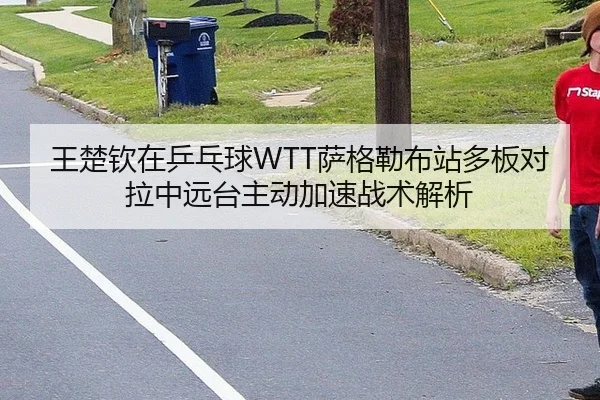 王楚钦在乒乓球WTT萨格勒布站多板对拉中远台主动加速战术解析