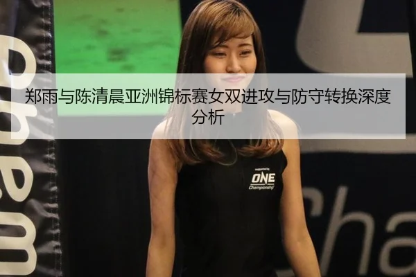 郑雨与陈清晨亚洲锦标赛女双进攻与防守转换深度分析