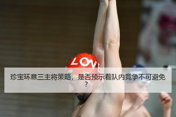 珍宝环意三主将策略，是否预示着队内竞争不可避免？